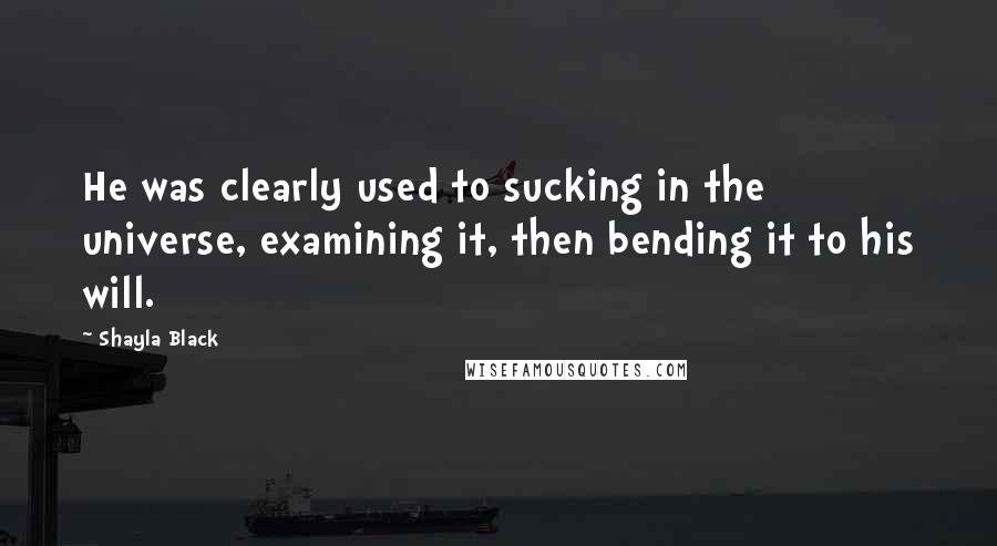 Shayla Black Quotes: He was clearly used to sucking in the universe, examining it, then bending it to his will.