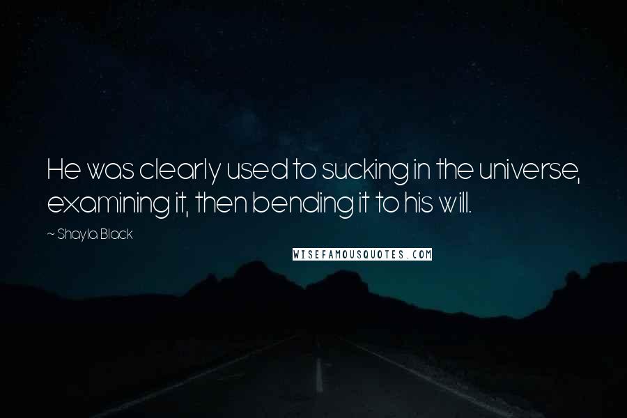 Shayla Black Quotes: He was clearly used to sucking in the universe, examining it, then bending it to his will.