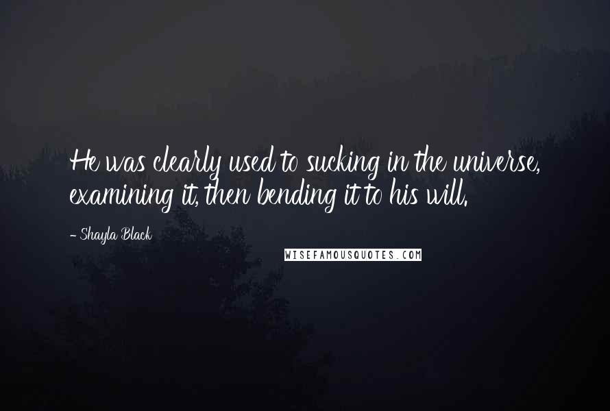 Shayla Black Quotes: He was clearly used to sucking in the universe, examining it, then bending it to his will.