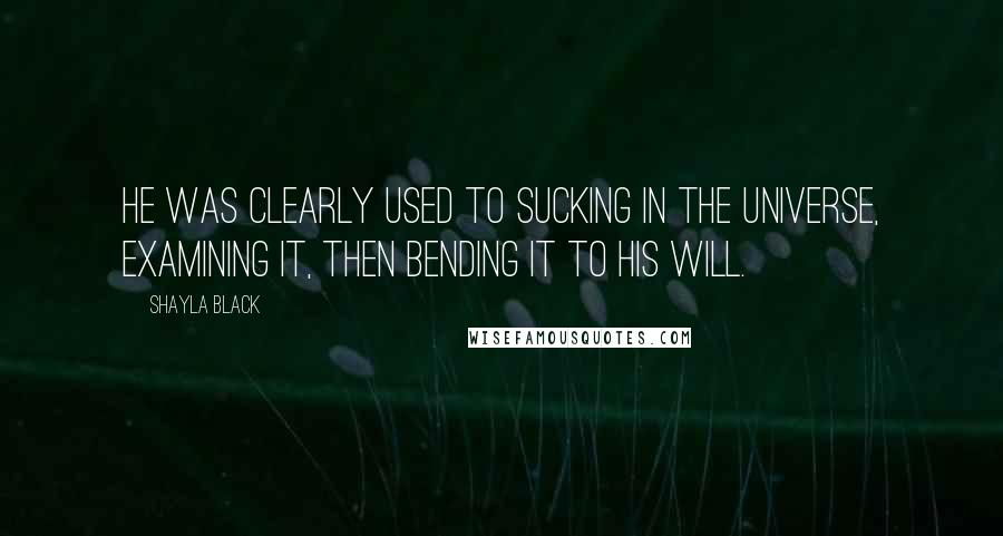 Shayla Black Quotes: He was clearly used to sucking in the universe, examining it, then bending it to his will.