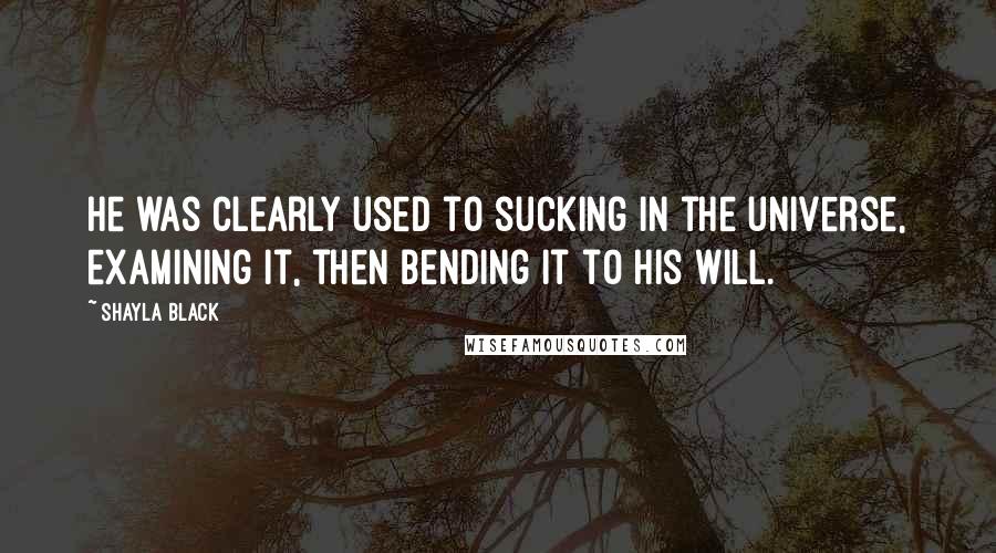 Shayla Black Quotes: He was clearly used to sucking in the universe, examining it, then bending it to his will.