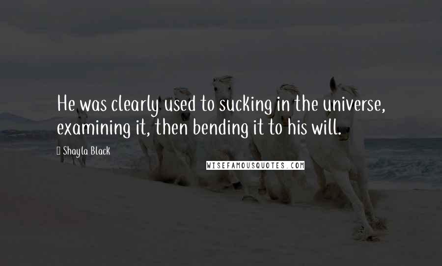 Shayla Black Quotes: He was clearly used to sucking in the universe, examining it, then bending it to his will.