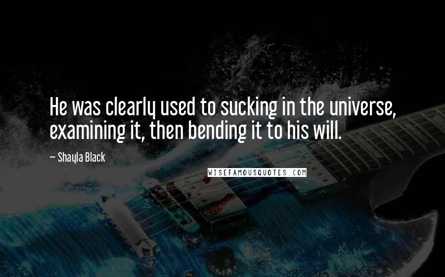 Shayla Black Quotes: He was clearly used to sucking in the universe, examining it, then bending it to his will.