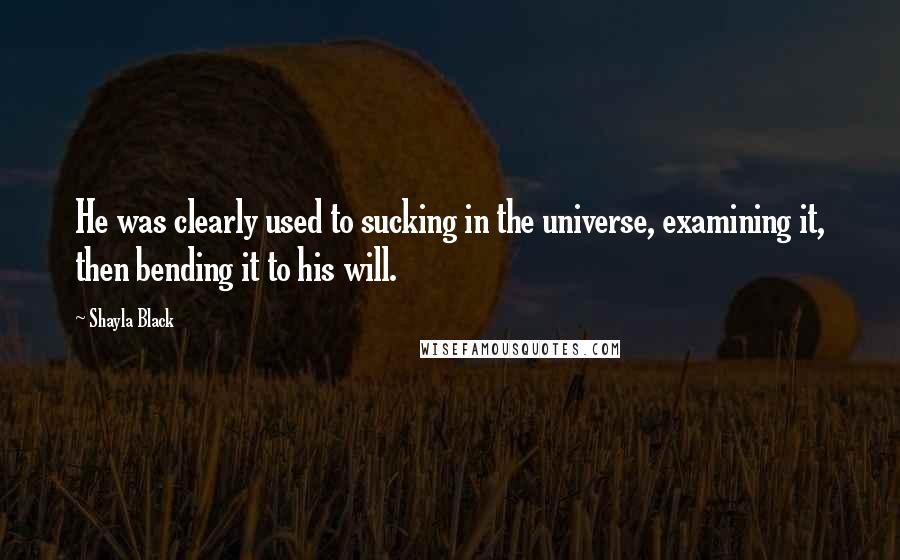 Shayla Black Quotes: He was clearly used to sucking in the universe, examining it, then bending it to his will.