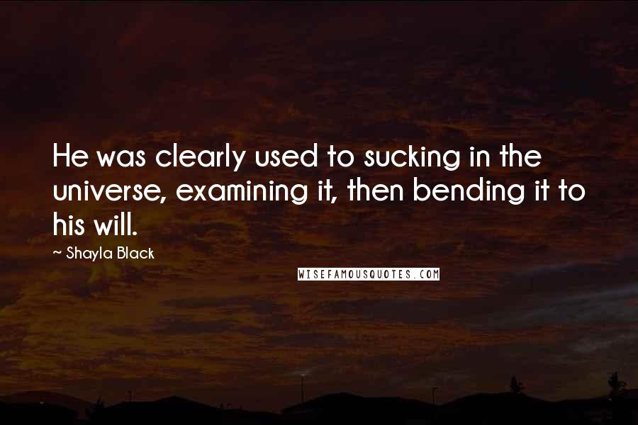 Shayla Black Quotes: He was clearly used to sucking in the universe, examining it, then bending it to his will.