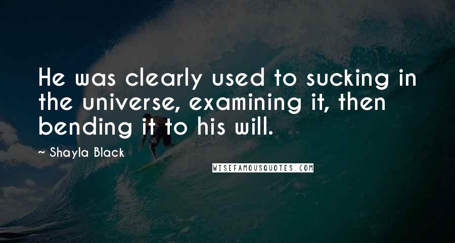 Shayla Black Quotes: He was clearly used to sucking in the universe, examining it, then bending it to his will.