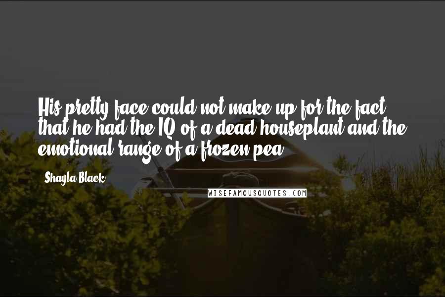 Shayla Black Quotes: His pretty face could not make up for the fact that he had the IQ of a dead houseplant and the emotional range of a frozen pea.