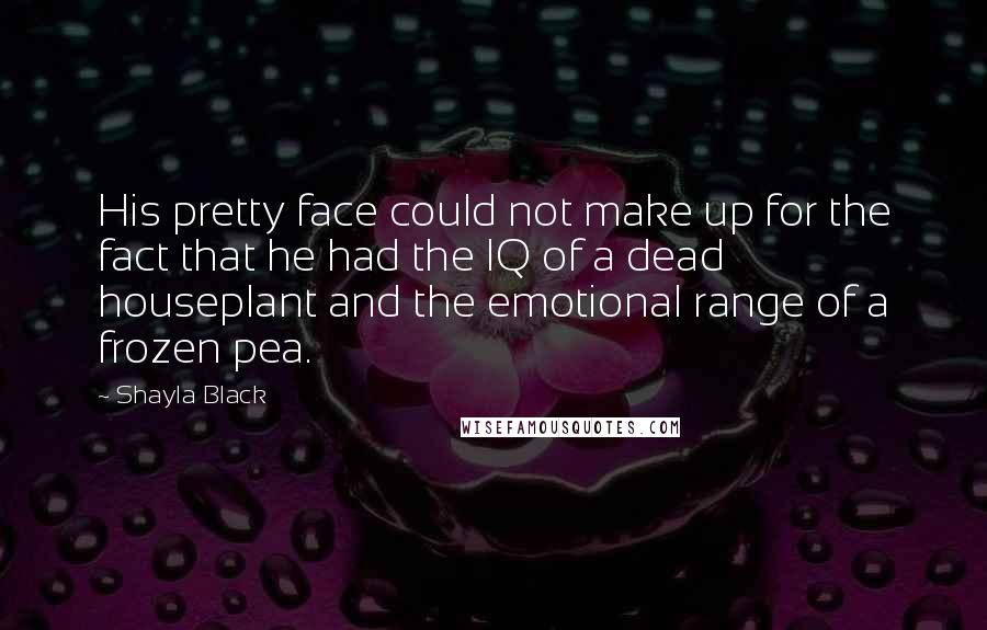 Shayla Black Quotes: His pretty face could not make up for the fact that he had the IQ of a dead houseplant and the emotional range of a frozen pea.