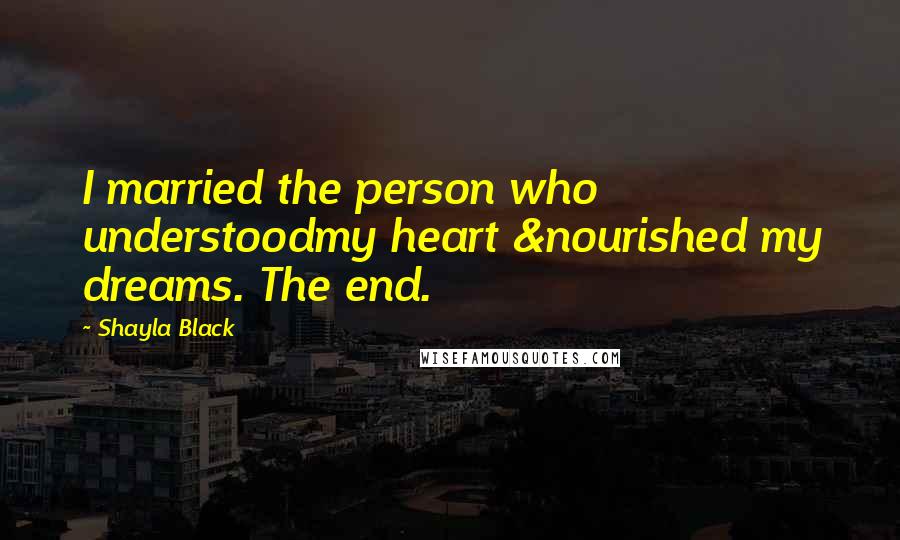Shayla Black Quotes: I married the person who understoodmy heart &nourished my dreams. The end.