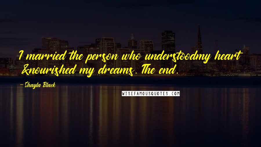 Shayla Black Quotes: I married the person who understoodmy heart &nourished my dreams. The end.