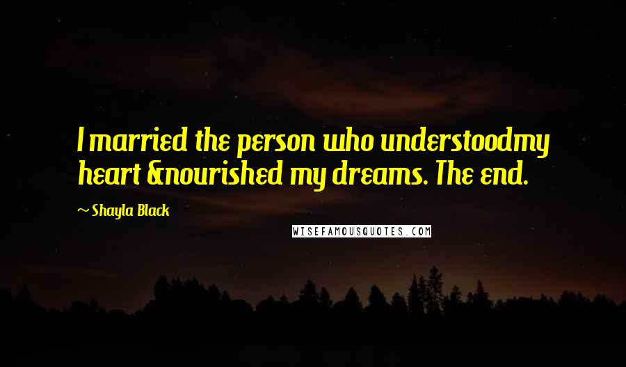 Shayla Black Quotes: I married the person who understoodmy heart &nourished my dreams. The end.