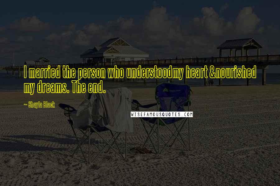 Shayla Black Quotes: I married the person who understoodmy heart &nourished my dreams. The end.