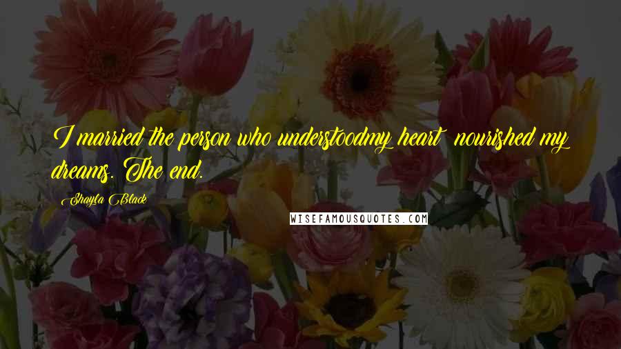 Shayla Black Quotes: I married the person who understoodmy heart &nourished my dreams. The end.
