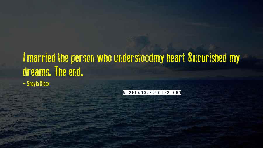 Shayla Black Quotes: I married the person who understoodmy heart &nourished my dreams. The end.