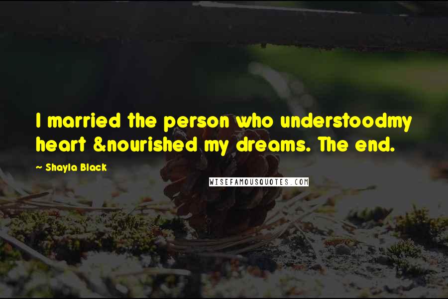 Shayla Black Quotes: I married the person who understoodmy heart &nourished my dreams. The end.
