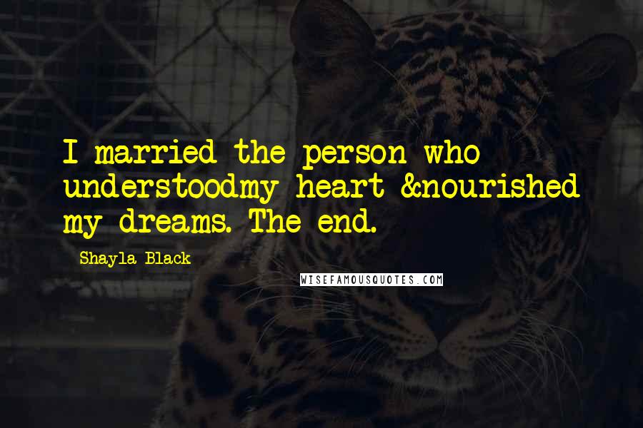 Shayla Black Quotes: I married the person who understoodmy heart &nourished my dreams. The end.