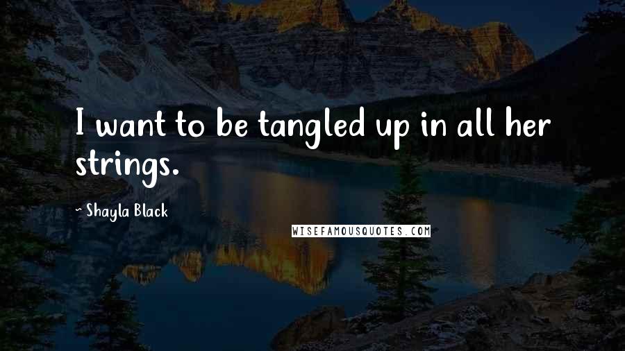 Shayla Black Quotes: I want to be tangled up in all her strings.