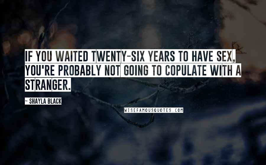 Shayla Black Quotes: If you waited twenty-six years to have sex, you're probably not going to copulate with a stranger.