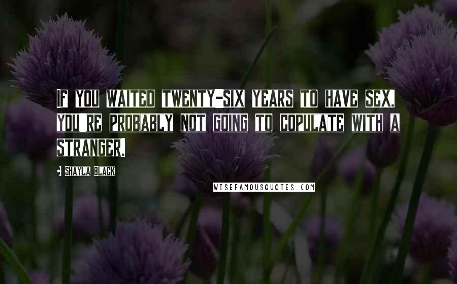 Shayla Black Quotes: If you waited twenty-six years to have sex, you're probably not going to copulate with a stranger.
