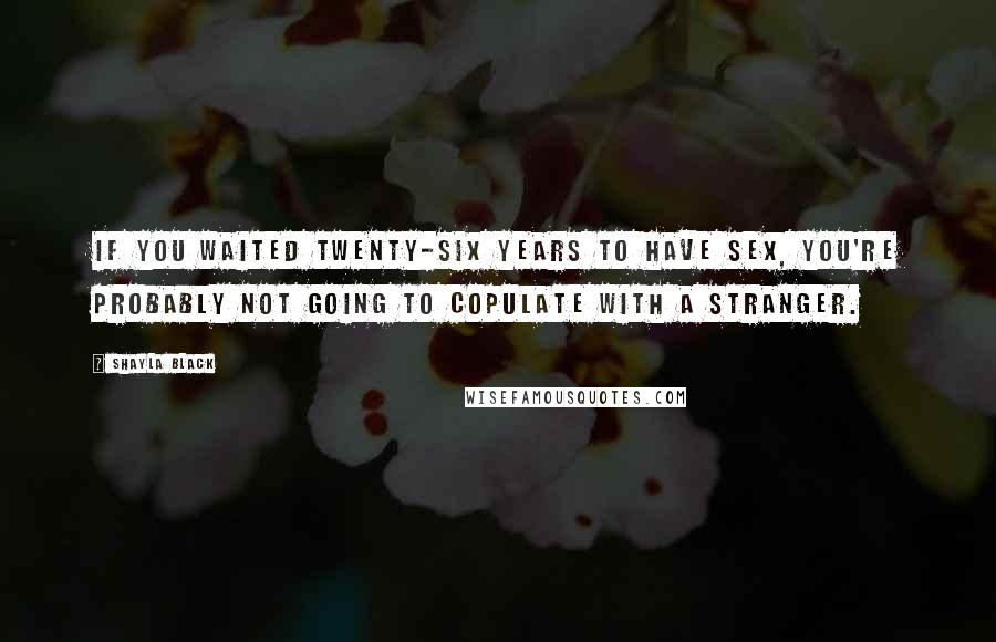 Shayla Black Quotes: If you waited twenty-six years to have sex, you're probably not going to copulate with a stranger.