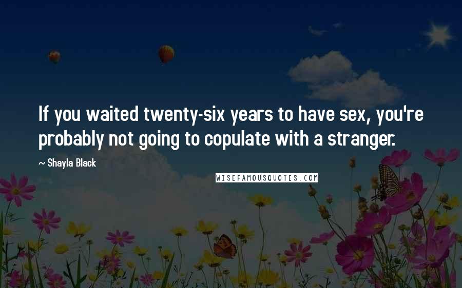 Shayla Black Quotes: If you waited twenty-six years to have sex, you're probably not going to copulate with a stranger.