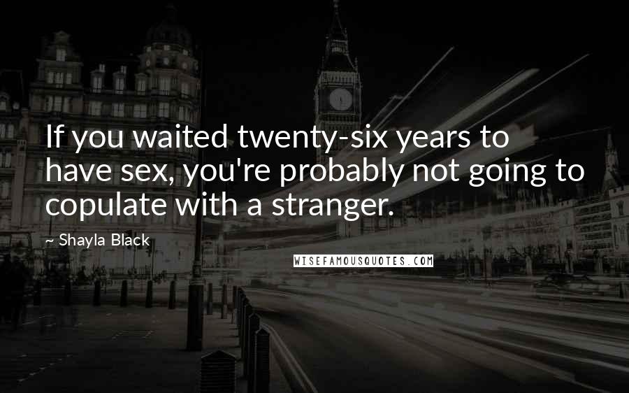 Shayla Black Quotes: If you waited twenty-six years to have sex, you're probably not going to copulate with a stranger.