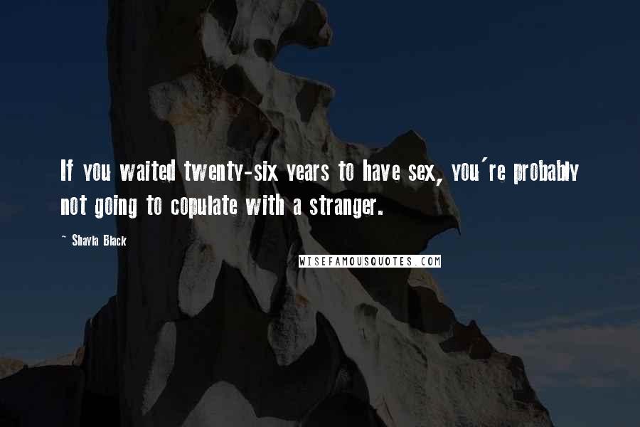 Shayla Black Quotes: If you waited twenty-six years to have sex, you're probably not going to copulate with a stranger.