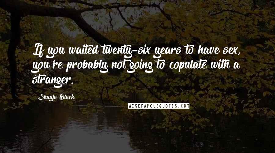 Shayla Black Quotes: If you waited twenty-six years to have sex, you're probably not going to copulate with a stranger.