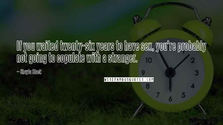 Shayla Black Quotes: If you waited twenty-six years to have sex, you're probably not going to copulate with a stranger.