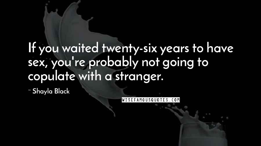 Shayla Black Quotes: If you waited twenty-six years to have sex, you're probably not going to copulate with a stranger.