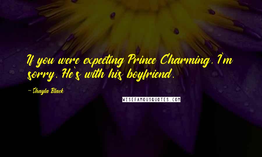 Shayla Black Quotes: If you were expecting Prince Charming, I'm sorry. He's with his boyfriend.