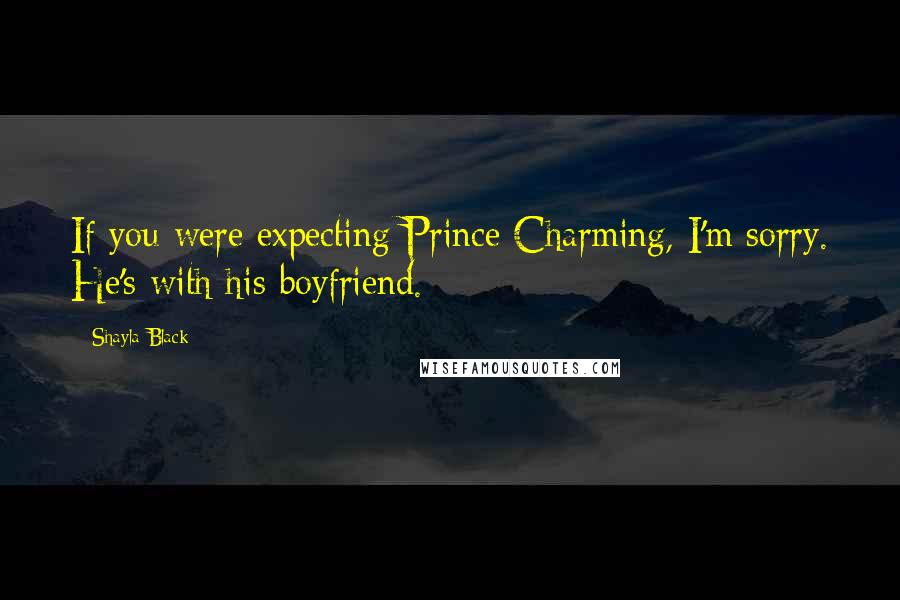 Shayla Black Quotes: If you were expecting Prince Charming, I'm sorry. He's with his boyfriend.