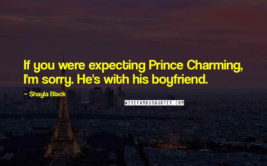 Shayla Black Quotes: If you were expecting Prince Charming, I'm sorry. He's with his boyfriend.