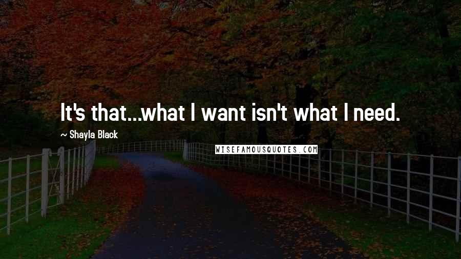 Shayla Black Quotes: It's that...what I want isn't what I need.