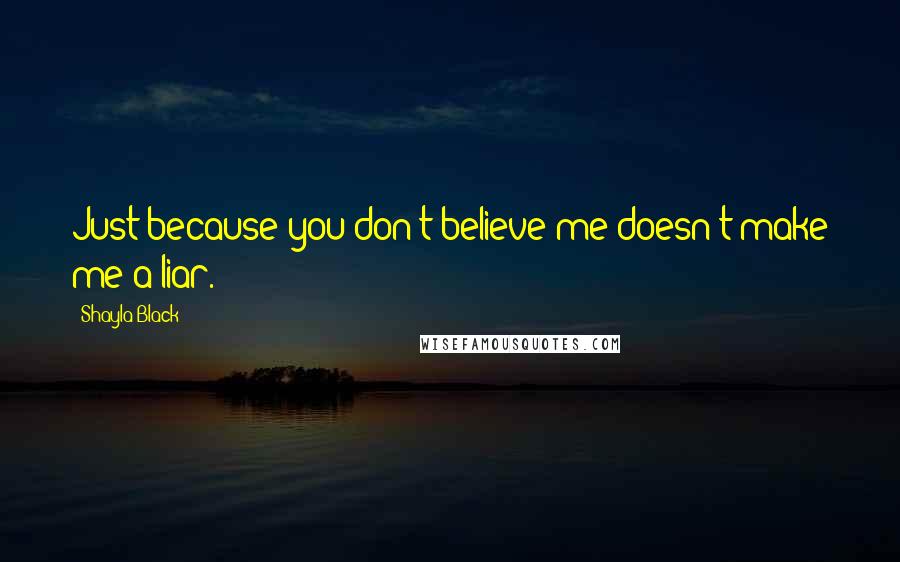 Shayla Black Quotes: Just because you don't believe me doesn't make me a liar.