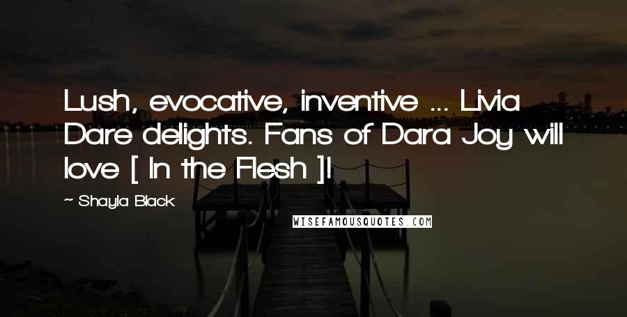 Shayla Black Quotes: Lush, evocative, inventive ... Livia Dare delights. Fans of Dara Joy will love [ In the Flesh ]!