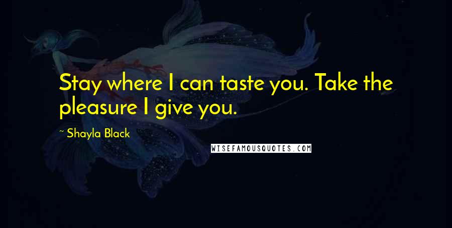 Shayla Black Quotes: Stay where I can taste you. Take the pleasure I give you.