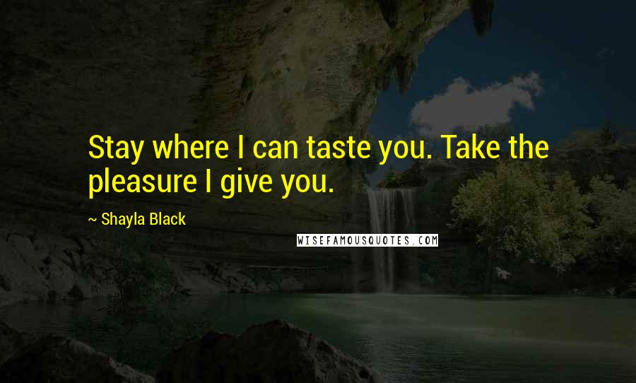 Shayla Black Quotes: Stay where I can taste you. Take the pleasure I give you.