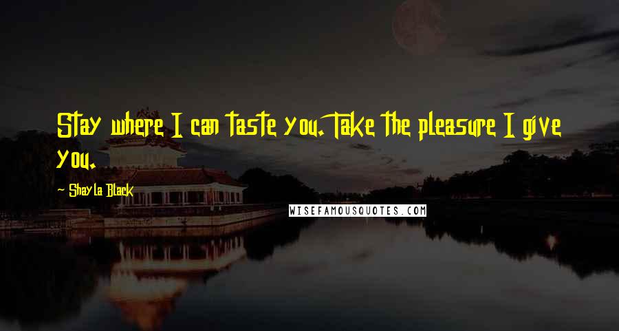 Shayla Black Quotes: Stay where I can taste you. Take the pleasure I give you.
