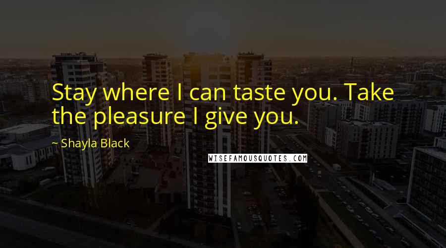 Shayla Black Quotes: Stay where I can taste you. Take the pleasure I give you.