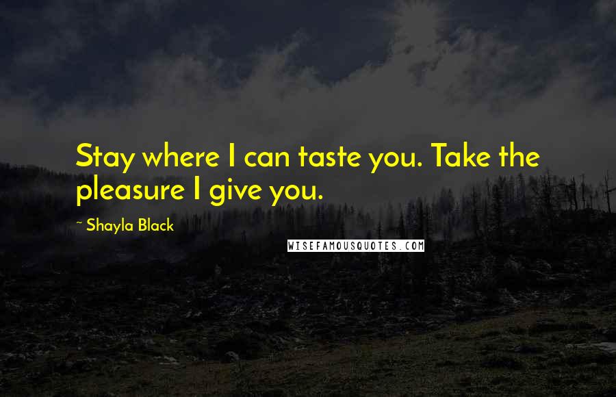 Shayla Black Quotes: Stay where I can taste you. Take the pleasure I give you.