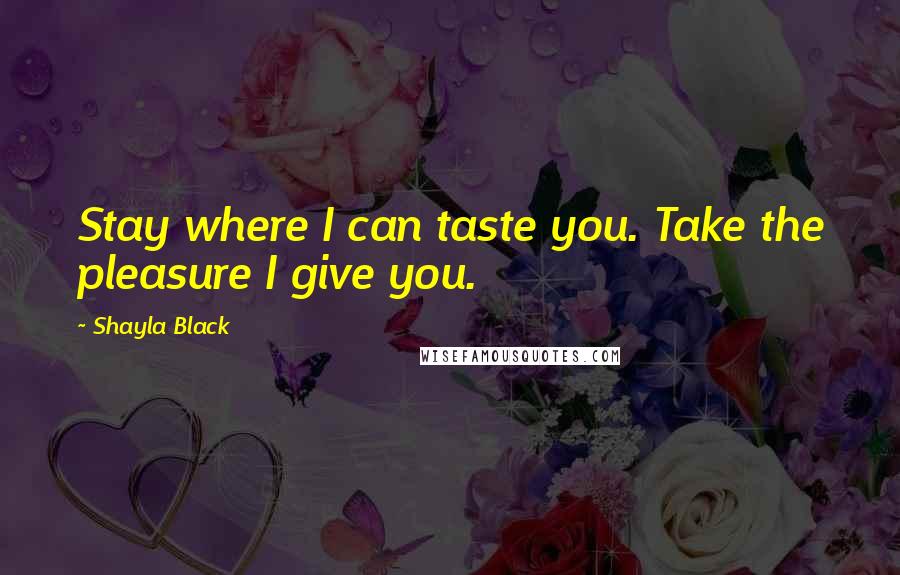 Shayla Black Quotes: Stay where I can taste you. Take the pleasure I give you.