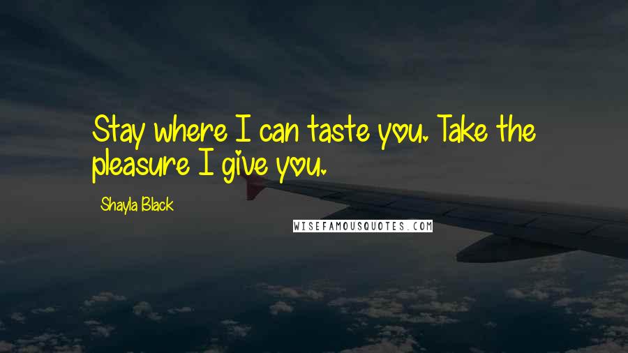 Shayla Black Quotes: Stay where I can taste you. Take the pleasure I give you.