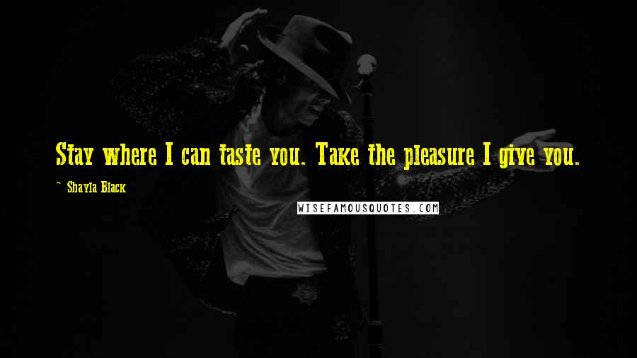 Shayla Black Quotes: Stay where I can taste you. Take the pleasure I give you.