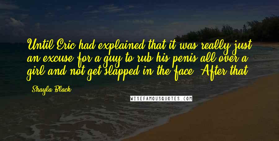 Shayla Black Quotes: Until Eric had explained that it was really just an excuse for a guy to rub his penis all over a girl and not get slapped in the face. After that,