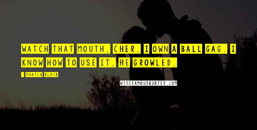 Shayla Black Quotes: Watch that mouth, cher. I own a ball gag. I know how to use it, he growled.