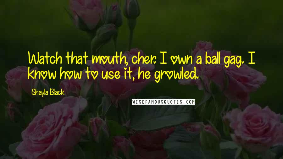 Shayla Black Quotes: Watch that mouth, cher. I own a ball gag. I know how to use it, he growled.