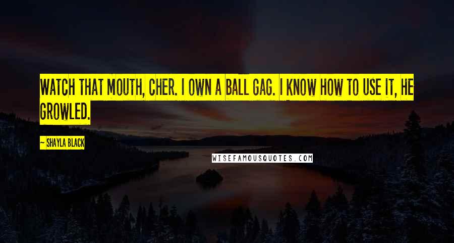 Shayla Black Quotes: Watch that mouth, cher. I own a ball gag. I know how to use it, he growled.