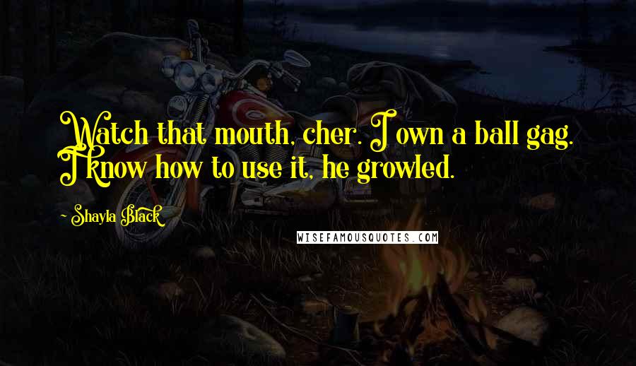 Shayla Black Quotes: Watch that mouth, cher. I own a ball gag. I know how to use it, he growled.