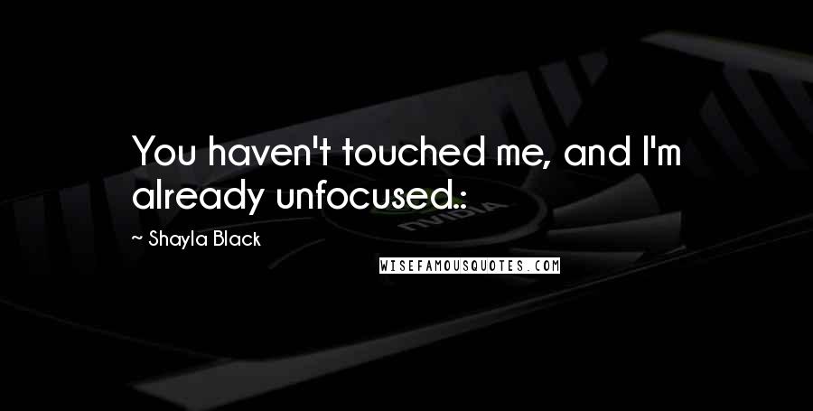 Shayla Black Quotes: You haven't touched me, and I'm already unfocused.: